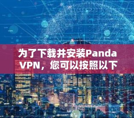 为了下载并安装Panda VPN，您可以按照以下步骤进行操作