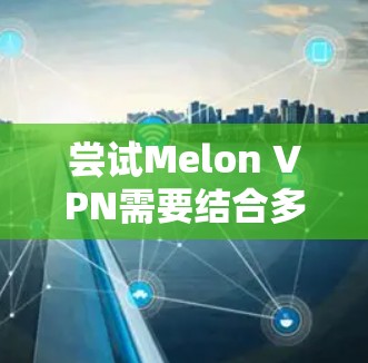 尝试Melon VPN需要结合多个因素进行评估。以下是详细的步骤和建议 尝试Melon VPN需要结合多个因素进行评估。以下是详细的步骤和建议