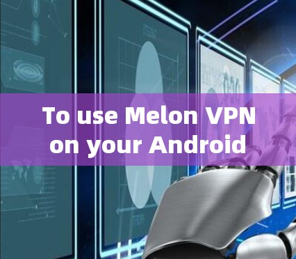 To use Melon VPN on your Android device,follow these organized steps:
