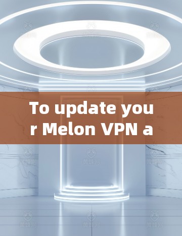 To update your Melon VPN account,follow these organized steps: