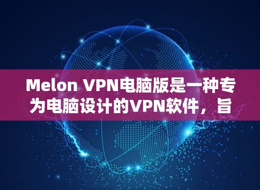Melon VPN电脑版是一种专为电脑设计的VPN软件，旨在为用户提供安全、可靠和高效的VPN连接。以下是一些关于Melon VPN电脑版的详细信息