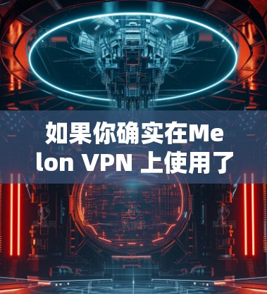 如果你确实在Melon VPN 上使用了 VPN，建议联系 Melon VPN 的客服，了解具体情况
