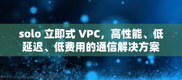 solo 立即式 VPC，高性能、低延迟、低费用的通信解决方案