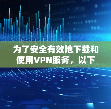 为了安全有效地下载和使用VPN服务，以下是详细的步骤指南