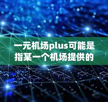 一元机场plus可能是指某一个机场提供的服务,价格非常实惠或设计非常方便。以下是一些可能的解释 一元机场plus可能是指某一个机场提供的服务,价格非常实惠或设计非常方便。以下是一些可能的解释