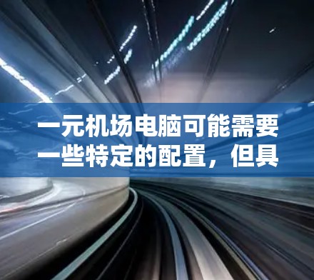 一元机场电脑可能需要一些特定的配置，但具体情况因机场和设备而异。以下是处理此类问题的建议