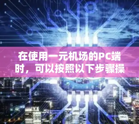 在使用一元机场的PC端时，可以按照以下步骤操作