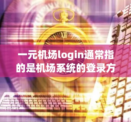 一元机场login通常指的是机场系统的登录方式简单，可能只通过一个入口或系统即可完成。以下是几种常见的机场登录方式