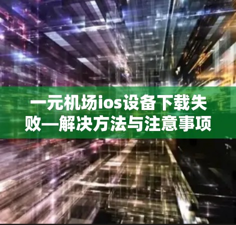 一元机场ios设备下载失败—解决方法与注意事项