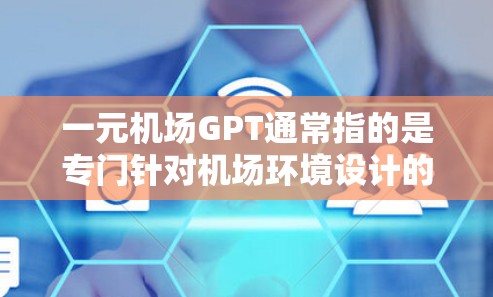 一元机场GPT通常指的是专门针对机场环境设计的生成模型或语言模型。这类模型通常用于处理机场相关的文本输入，例如乘客的行李信息、指引信息、票务提醒等。它们能够生成自然流畅的中文文本，满足旅客的多种需求