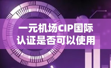 一元机场CIP国际认证是否可以使用？