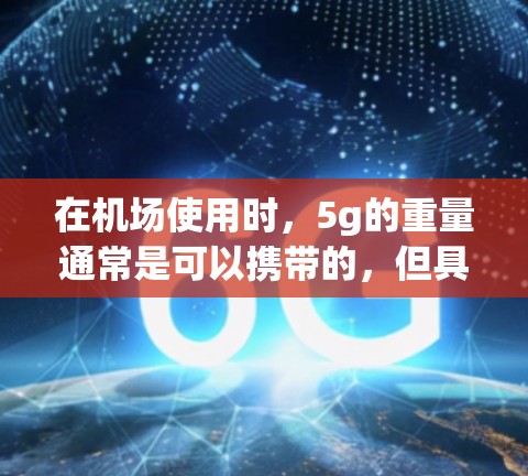 在机场使用时，5g的重量通常是可以携带的，但具体是否符合机场的规定取决于机场的具体规定和规定。以下是一些关键点