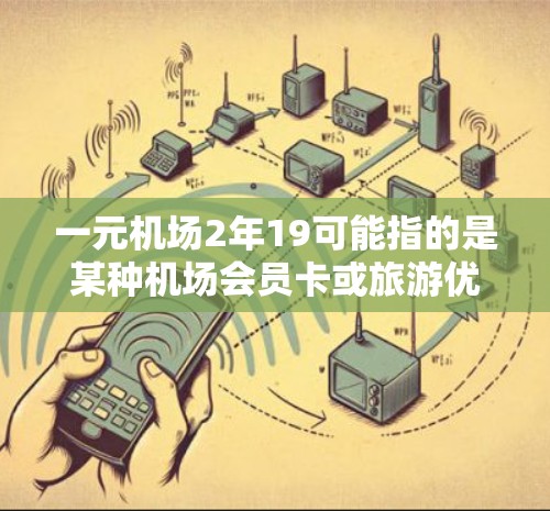 一元机场2年19可能指的是某种机场会员卡或旅游优惠活动，具体信息如下