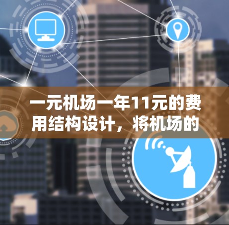 一元机场一年11元的费用结构设计，将机场的使用成本通过弹性收费降低到非常低廉的价格水平。这种模式主要采用以下特点
