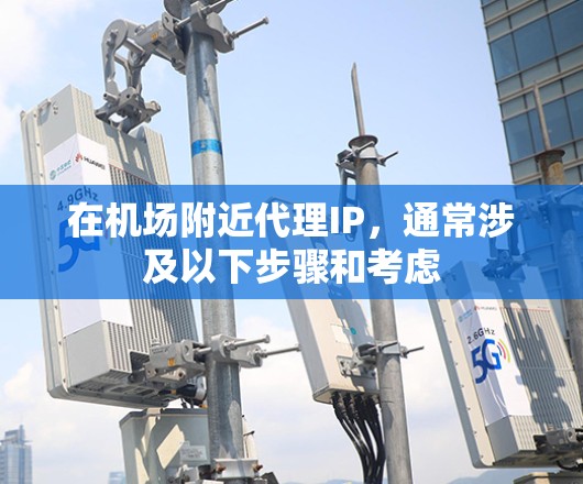 在机场附近代理IP，通常涉及以下步骤和考虑