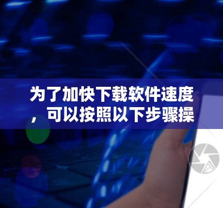 为了加快下载软件速度，可以按照以下步骤操作