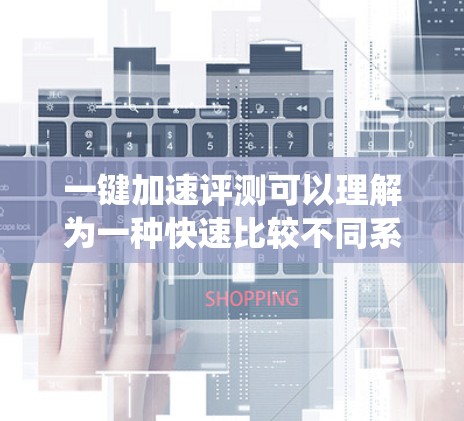 一键加速评测可以理解为一种快速比较不同系统或应用的速度和性能的方法。以下是一些常见的工具和方法，可以帮助您进行一键加速评测