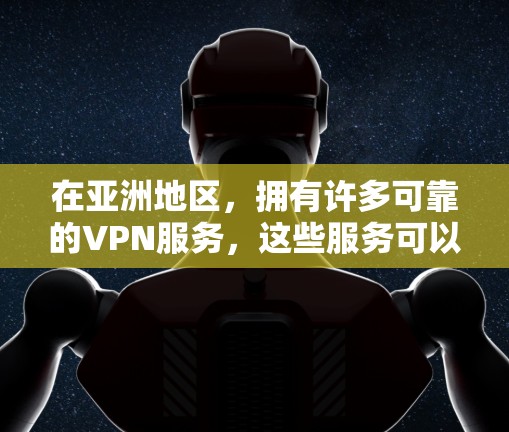 在亚洲地区，拥有许多可靠的VPN服务，这些服务可以帮助用户在线观看、下载和加密传输内容。以下是亚洲主要地区的VPN服务列表，供用户参考