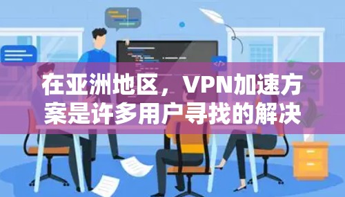 在亚洲地区,VPN加速方案是许多用户寻找的解决方案,尤其是那些希望在高速网络环境下探索视频通话和在线游戏的用户。以下是一个基于亚洲地区的VPN加速方案的详细指南 在亚洲地区,VPN加速方案是许多用户寻找的解决方案,尤其是那些希望在高速网络环境下探索视频通话和在线游戏的用户。以下是一个基于亚洲地区的VPN加速方案的详细指南
