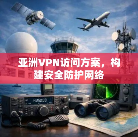 亚洲VPN访问方案，构建安全防护网络