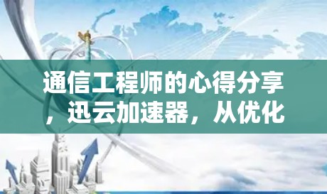 通信工程师的心得分享，迅云加速器，从优化到用户体验的创新