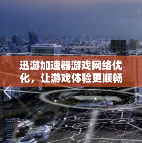 迅游加速器游戏网络优化,让游戏体验更顺畅 迅游加速器游戏网络优化,让游戏体验更顺畅
