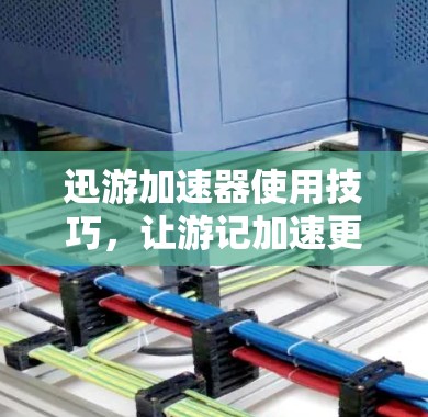 迅游加速器使用技巧，让游记加速更快，提升下载速度！