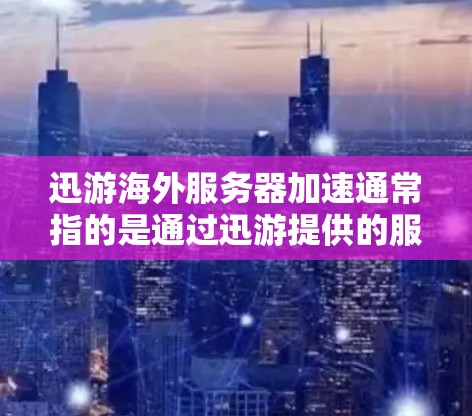 迅游海外服务器加速通常指的是通过迅游提供的服务器加速服务来优化在海外服务器上的性能。迅游作为一家知名的服务器加速公司，提供多种服务器加速服务，包括