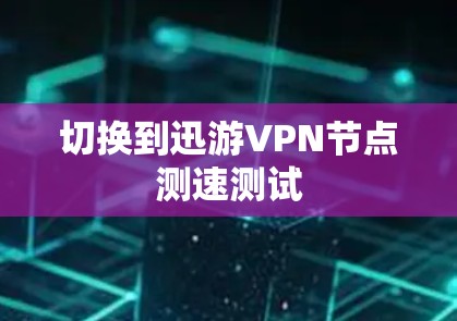 切换到迅游VPN节点测速测试 切换到迅游VPN节点测速测试
