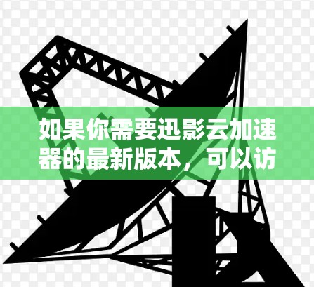 如果你需要迅影云加速器的最新版本,可以访问迅影云官网,找到并下载对应的版本。通常,迅影云提供定期更新的加速器版本,以满足用户的需求 如果你需要迅影云加速器的最新版本,可以访问迅影云官网,找到并下载对应的版本。通常,迅影云提供定期更新的加速器版本,以满足用户的需求