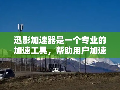 迅影加速器是一个专业的加速工具，帮助用户加速网站和视频，提升用户体验。以下是对迅影加速器的详细分析和使用指南