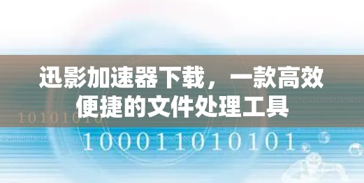 迅影加速器下载，一款高效便捷的文件处理工具