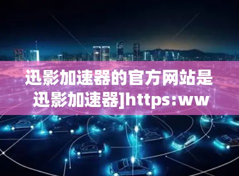 迅影加速器的官方网站是 迅影加速器]https:www.lumofeed.com/如果你需要下载加速器功能，建议访问该网站以获取最新的下载链接和功能介绍