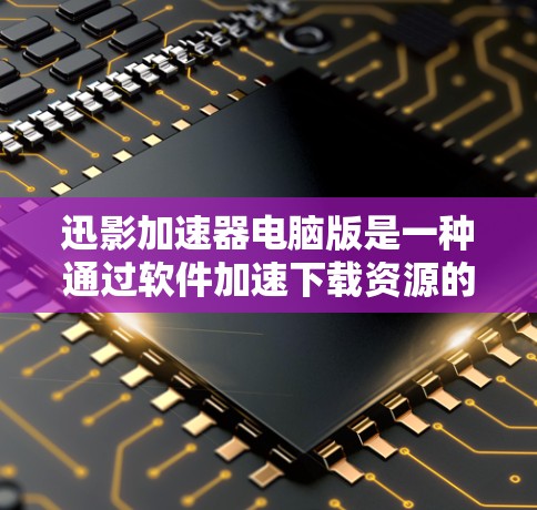 迅影加速器电脑版是一种通过软件加速下载资源的功能，帮助用户更快捷地完成网页和视频下载。以下是使用迅影加速器电脑版的步骤和建议