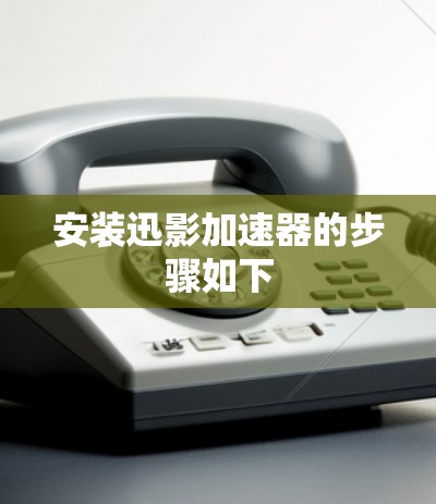 安装迅影加速器的步骤如下 安装迅影加速器的步骤如下