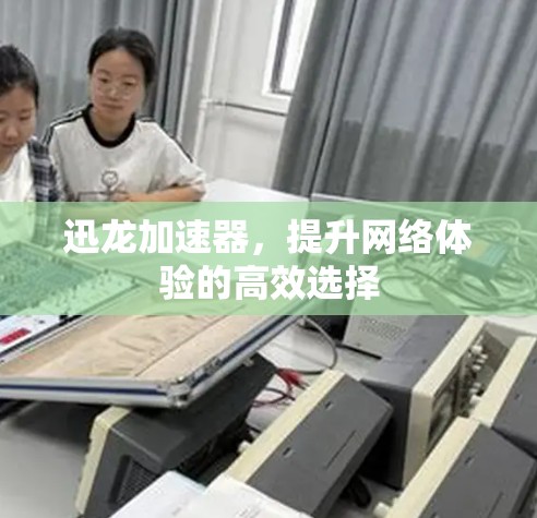迅龙加速器，提升网络体验的高效选择