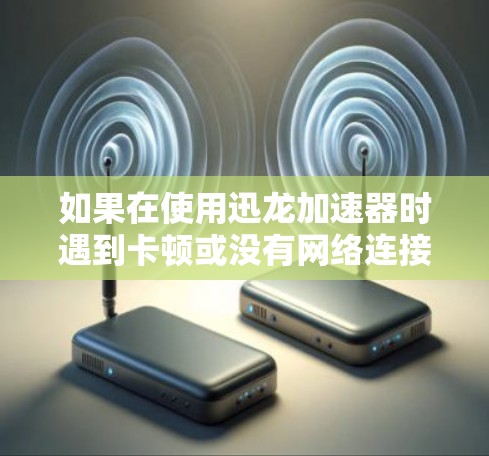 如果在使用迅龙加速器时遇到卡顿或没有网络连接的问题，可以按照以下步骤进行排查和解决