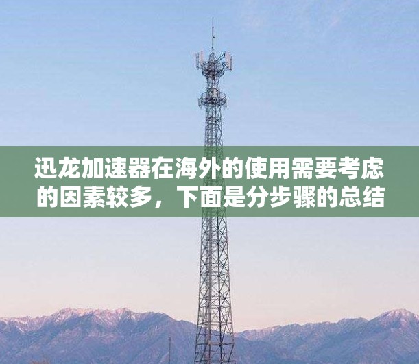 迅龙加速器在海外的使用需要考虑的因素较多，下面是分步骤的总结