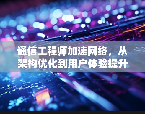 通信工程师加速网络,从架构优化到用户体验提升 通信工程师加速网络,从架构优化到用户体验提升