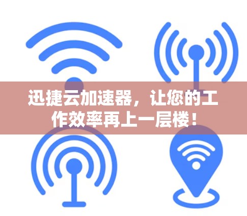 迅捷云加速器，让您的工作效率再上一层楼！