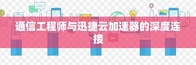 通信工程师与迅捷云加速器的深度连接