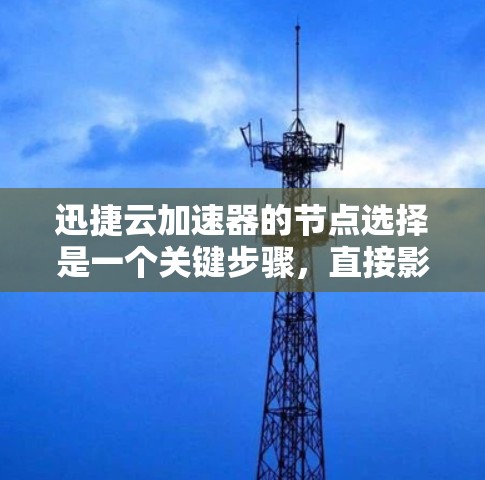 迅捷云加速器的节点选择是一个关键步骤，直接影响加速效果和应用性能。以下是一个结构化的总结和建议