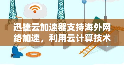 迅捷云加速器支持海外网络加速，利用云计算技术将数据从云端上传至特定网络，从而提供更稳定的连接和更高效的加速效果。以下是对迅捷云加速器海外网络的详细介绍