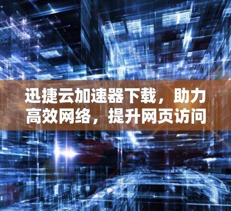 迅捷云加速器下载，助力高效网络，提升网页访问速度