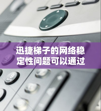 迅捷梯子的网络稳定性问题可以通过以下步骤进行排查和解决