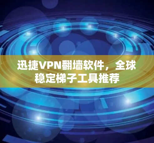 迅捷VPN翻墙软件，全球稳定梯子工具推荐