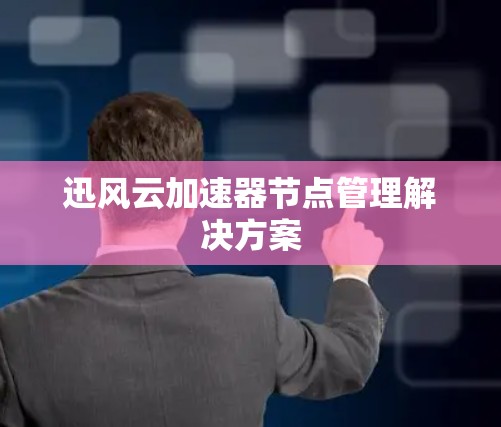 迅风云加速器节点管理解决方案