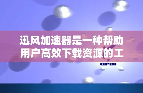 迅风加速器是一种帮助用户高效下载资源的工具，通常用于加速网页下载、视频搜索等任务。它可以自动下载目标网站的资源，或用户需要手动下载。以下是一些使用迅风加速器访问外网的步骤和方法