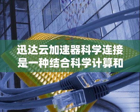 迅达云加速器科学连接是一种结合科学计算和云加速技术的解决方案，旨在优化用户在云服务中的网络加速体验，尤其适用于科学计算相关需求。以下是对该概念的详细了解
