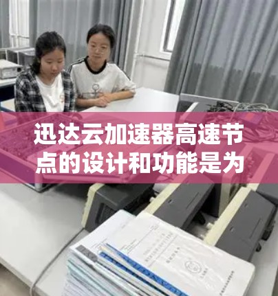 迅达云加速器高速节点的设计和功能是为了在处理大规模数据和请求时提供高效的加速服务。以下是关于迅达云加速器高速节点的详细分析 迅达云加速器高速节点的设计和功能是为了在处理大规模数据和请求时提供高效的加速服务。以下是关于迅达云加速器高速节点的详细分析